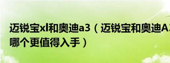 迈锐宝xl和奥迪a3（迈锐宝和奥迪A3怎么选 哪个更值得入手）