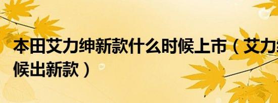 本田艾力绅新款什么时候上市（艾力绅什么时候出新款）