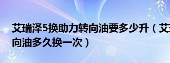 艾瑞泽5换助力转向油要多少升（艾瑞泽5转向油多久换一次）