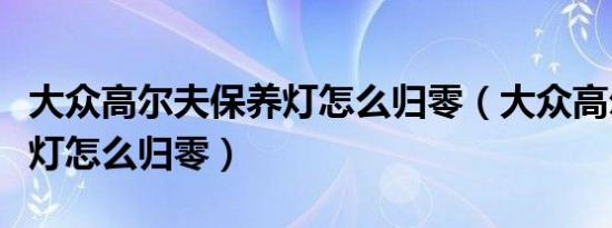 大众高尔夫保养灯怎么归零（大众高尔夫保养灯怎么归零）