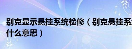 别克显示悬挂系统检修（别克悬挂系统故障是什么意思）