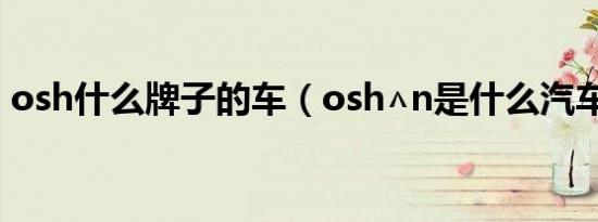 osh什么牌子的车（osh∧n是什么汽车标志）