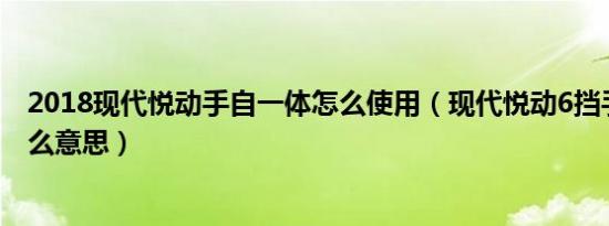 2018现代悦动手自一体怎么使用（现代悦动6挡手自一体什么意思）