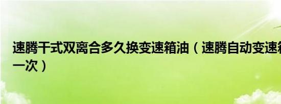 速腾干式双离合多久换变速箱油（速腾自动变速箱油多久换一次）
