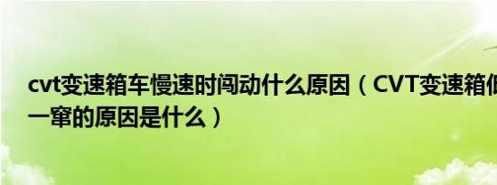 cvt变速箱车慢速时闯动什么原因（CVT变速箱低速时一窜一窜的原因是什么）