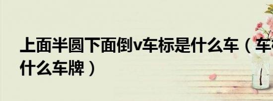 上面半圆下面倒v车标是什么车（车标倒v是什么车牌）