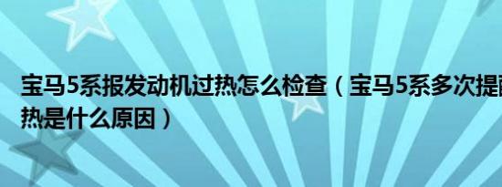 宝马5系报发动机过热怎么检查（宝马5系多次提醒发动机过热是什么原因）