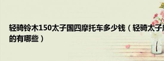 轻骑铃木150太子国四摩托车多少钱（轻骑太子摩托车150的有哪些）