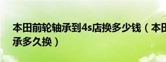 本田前轮轴承到4s店换多少钱（本田前轮轴承多久换）