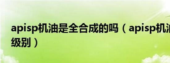 apisp机油是全合成的吗（apisp机油是什么级别）