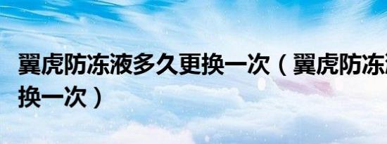 翼虎防冻液多久更换一次（翼虎防冻液多久更换一次）