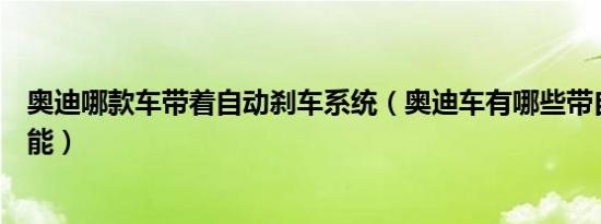 奥迪哪款车带着自动刹车系统（奥迪车有哪些带自动刹车功能）