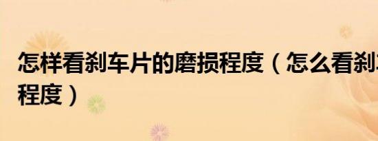 怎样看刹车片的磨损程度（怎么看刹车片磨损程度）