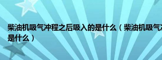 柴油机吸气冲程之后吸入的是什么（柴油机吸气冲程吸入的是什么）