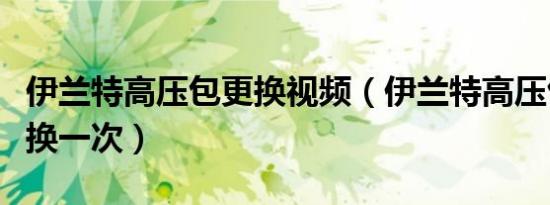 伊兰特高压包更换视频（伊兰特高压包多久更换一次）
