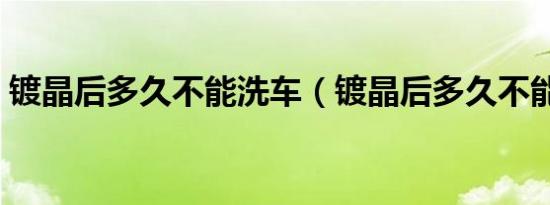 镀晶后多久不能洗车（镀晶后多久不能洗车）