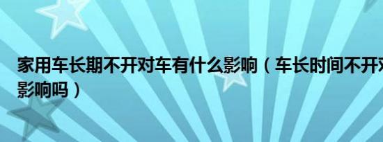 家用车长期不开对车有什么影响（车长时间不开对车有什么影响吗）