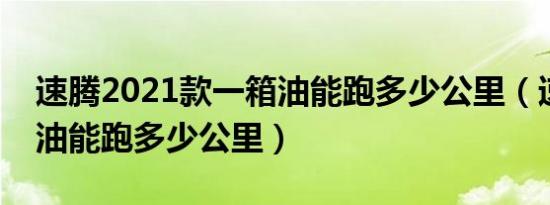 速腾2021款一箱油能跑多少公里（速腾一箱油能跑多少公里）