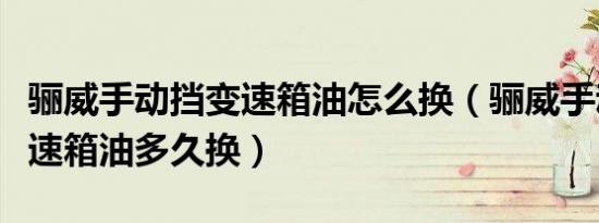 骊威手动挡变速箱油怎么换（骊威手动小车变速箱油多久换）