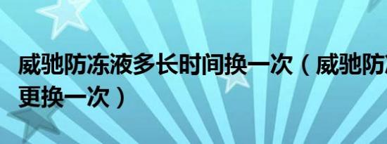 威驰防冻液多长时间换一次（威驰防冻液多久更换一次）
