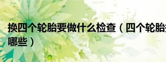 换四个轮胎要做什么检查（四个轮胎换了要做哪些）