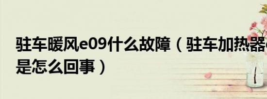 驻车暖风e09什么故障（驻车加热器e09故障是怎么回事）