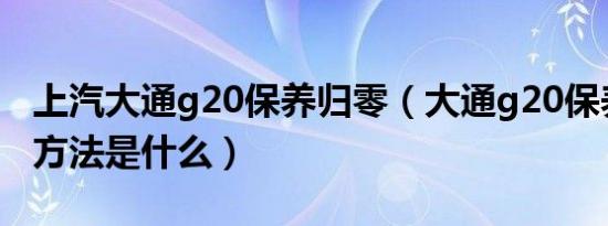 上汽大通g20保养归零（大通g20保养灯归零方法是什么）