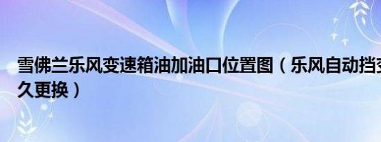 雪佛兰乐风变速箱油加油口位置图（乐风自动挡变速箱油多久更换）