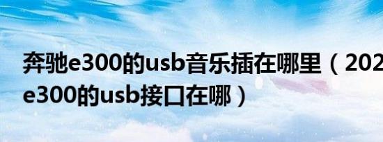 奔驰e300的usb音乐插在哪里（2021款奔驰e300的usb接口在哪）
