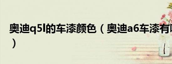 奥迪q5l的车漆颜色（奥迪a6车漆有哪些颜色）