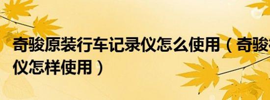 奇骏原装行车记录仪怎么使用（奇骏行车记录仪怎样使用）