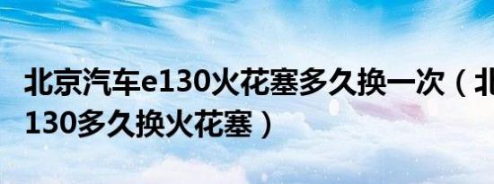 北京汽车e130火花塞多久换一次（北京汽车E130多久换火花塞）