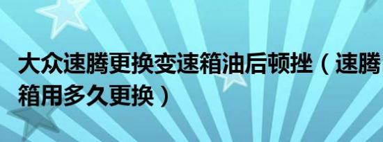 大众速腾更换变速箱油后顿挫（速腾自动变速箱用多久更换）