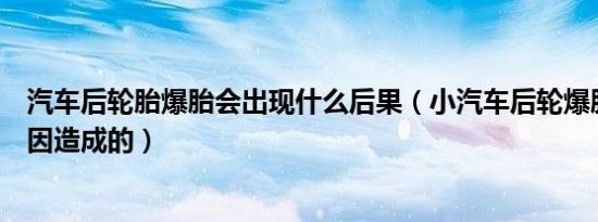 汽车后轮胎爆胎会出现什么后果（小汽车后轮爆胎有哪些原因造成的）