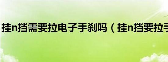 挂n挡需要拉电子手刹吗（挂n挡要拉手刹吗）