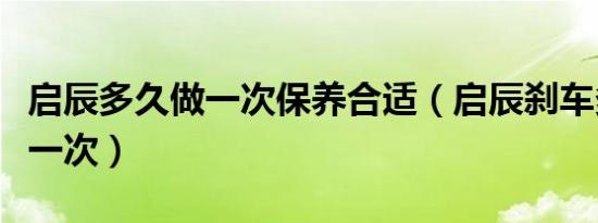启辰多久做一次保养合适（启辰刹车多久保养一次）