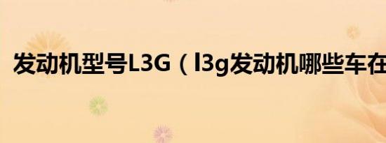 发动机型号L3G（l3g发动机哪些车在使用）