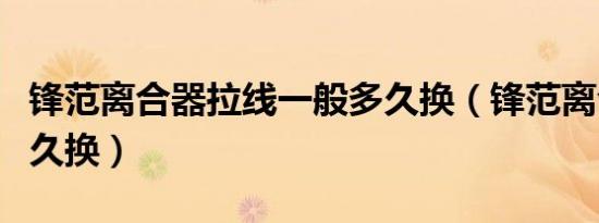 锋范离合器拉线一般多久换（锋范离合器片多久换）
