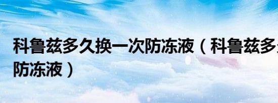 科鲁兹多久换一次防冻液（科鲁兹多久换一次防冻液）