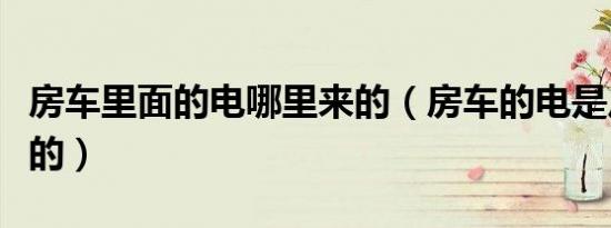 房车里面的电哪里来的（房车的电是从哪里来的）