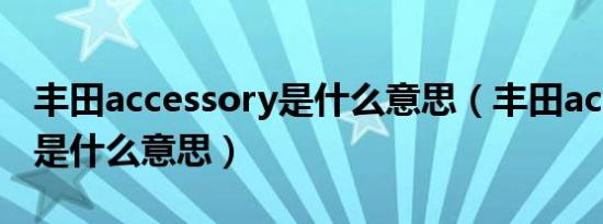丰田accessory是什么意思（丰田accessory是什么意思）