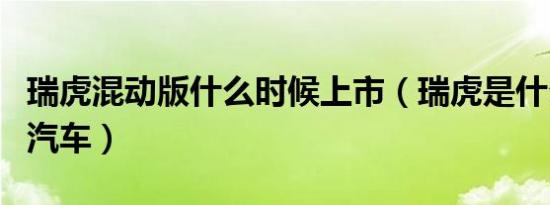 瑞虎混动版什么时候上市（瑞虎是什么品牌的汽车）