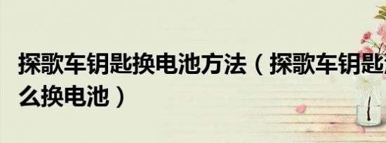 探歌车钥匙换电池方法（探歌车钥匙没电了怎么换电池）