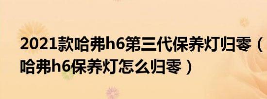 2021款哈弗h6第三代保养灯归零（2020款哈弗h6保养灯怎么归零）