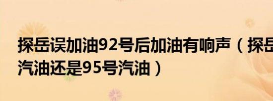 探岳误加油92号后加油有响声（探岳加92号汽油还是95号汽油）
