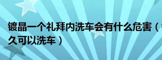 镀晶一个礼拜内洗车会有什么危害（镀晶后多久可以洗车）