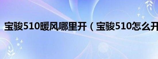 宝骏510暖风哪里开（宝骏510怎么开暖风）