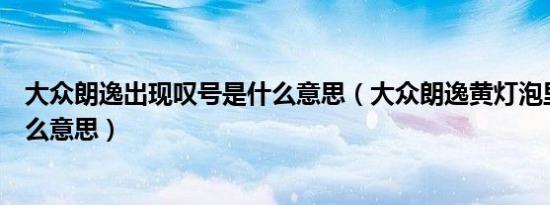 大众朗逸出现叹号是什么意思（大众朗逸黄灯泡里叹号是什么意思）