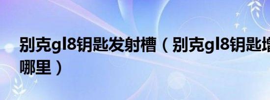别克gl8钥匙发射槽（别克gl8钥匙增强槽在哪里）