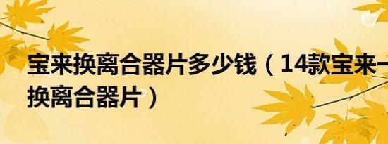 宝来换离合器片多少钱（14款宝来一般多久换离合器片）